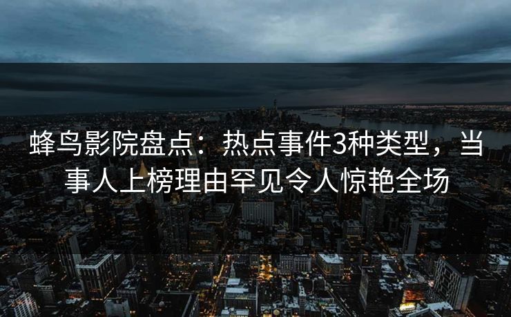 蜂鸟影院盘点：热点事件3种类型，当事人上榜理由罕见令人惊艳全场