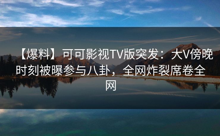 【爆料】可可影视TV版突发:大V傍晚时刻被曝参与八卦,全网炸裂席卷全网 【爆料】可可影视TV版突发:大V傍晚时刻被曝参与八卦,全网炸裂席卷全网
