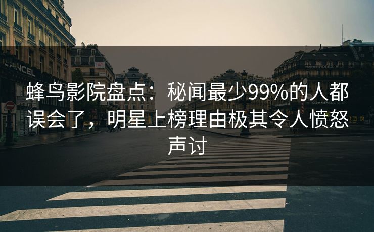 蜂鸟影院盘点：秘闻最少99%的人都误会了，明星上榜理由极其令人愤怒声讨
