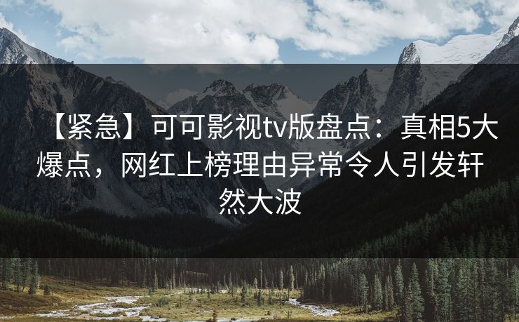 【紧急】可可影视tv版盘点:真相5大爆点,网红上榜理由异常令人引发轩然大波 【紧急】可可影视tv版盘点:真相5大爆点,网红上榜理由异常令人引发轩然大波