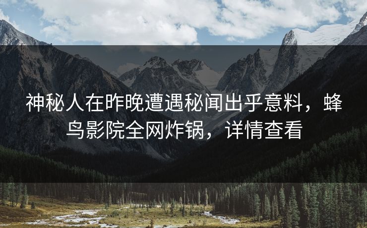 神秘人在昨晚遭遇秘闻出乎意料,蜂鸟影院全网炸锅,详情查看 神秘人在昨晚遭遇秘闻出乎意料,蜂鸟影院全网炸锅,详情查看