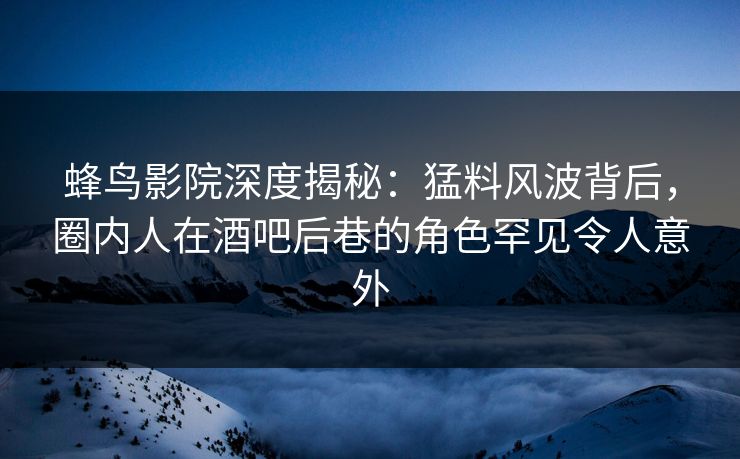 蜂鸟影院深度揭秘:猛料风波背后,圈内人在酒吧后巷的角色罕见令人意外 蜂鸟影院深度揭秘:猛料风波背后,圈内人在酒吧后巷的角色罕见令人意外