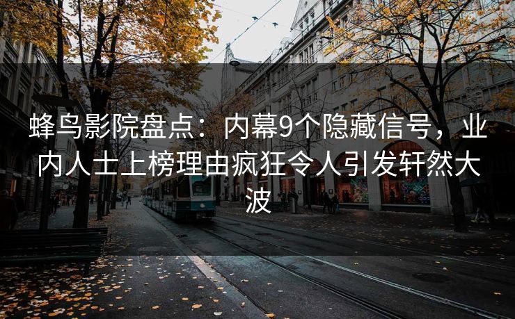 蜂鸟影院盘点：内幕9个隐藏信号，业内人士上榜理由疯狂令人引发轩然大波