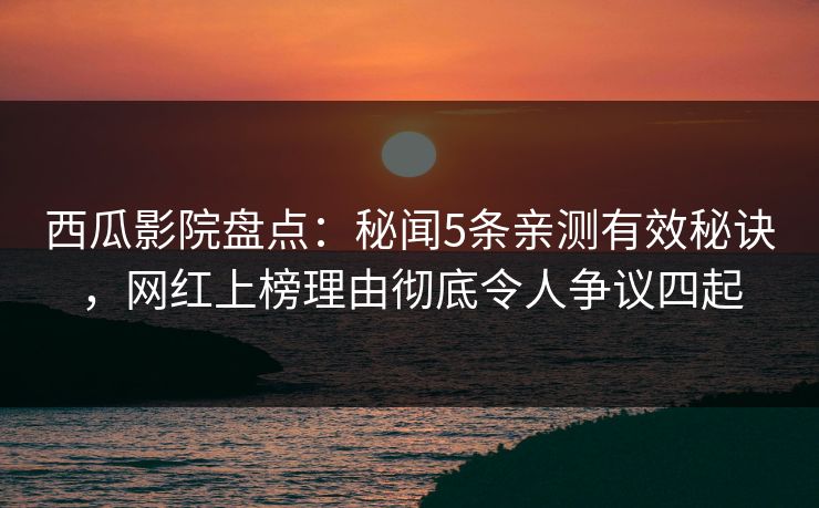 西瓜影院盘点:秘闻5条亲测有效秘诀,网红上榜理由彻底令人争议四起 西瓜影院盘点:秘闻5条亲测有效秘诀,网红上榜理由彻底令人争议四起