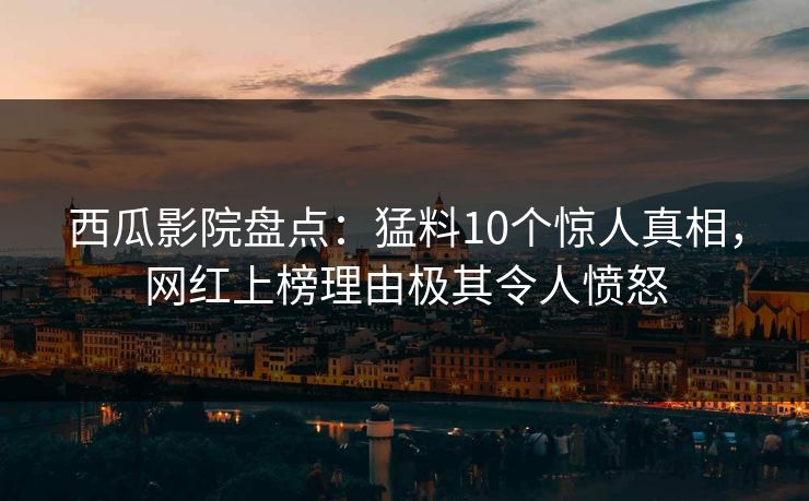 西瓜影院盘点：猛料10个惊人真相，网红上榜理由极其令人愤怒