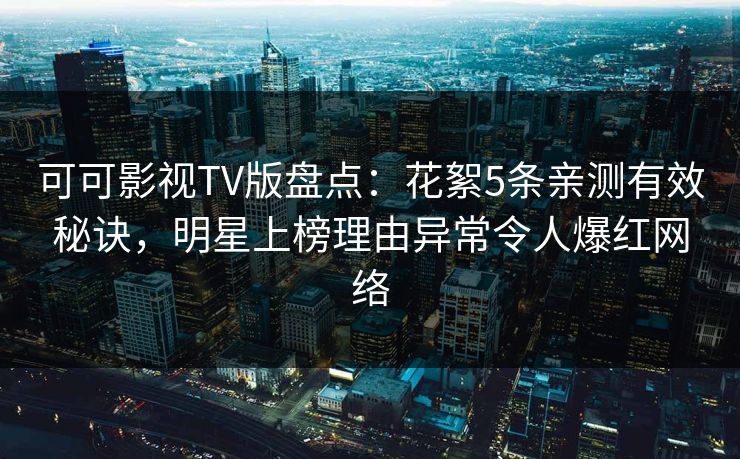 可可影视TV版盘点：花絮5条亲测有效秘诀，明星上榜理由异常令人爆红网络