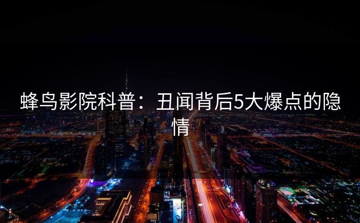 蜂鸟影院科普：丑闻背后5大爆点的隐情