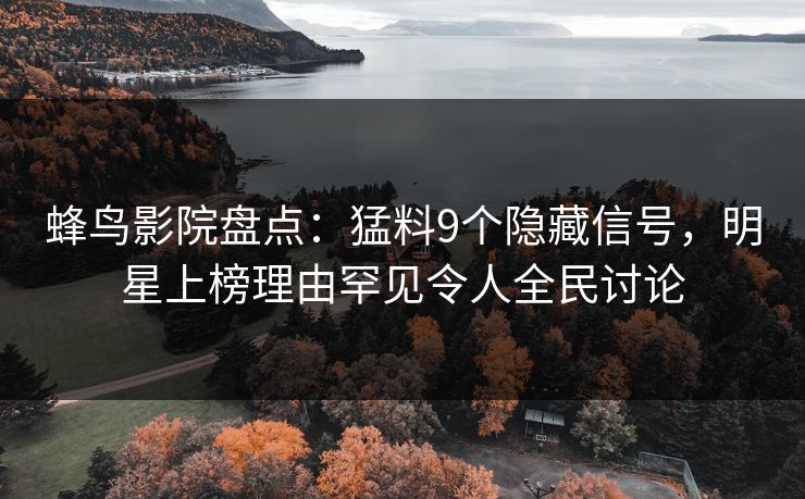 蜂鸟影院盘点：猛料9个隐藏信号，明星上榜理由罕见令人全民讨论