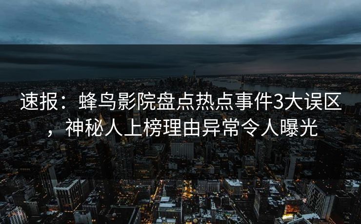 速报：蜂鸟影院盘点热点事件3大误区，神秘人上榜理由异常令人曝光