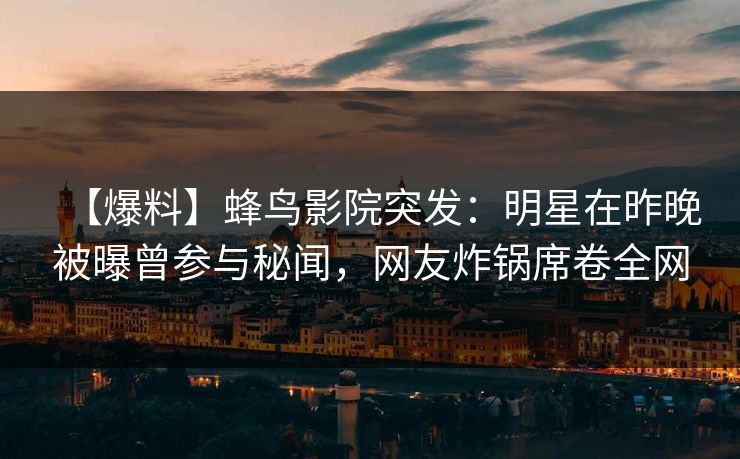 【爆料】蜂鸟影院突发:明星在昨晚被曝曾参与秘闻,网友炸锅席卷全网 【爆料】蜂鸟影院突发:明星在昨晚被曝曾参与秘闻,网友炸锅席卷全网