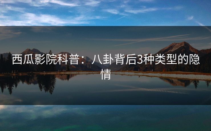 西瓜影院科普：八卦背后3种类型的隐情