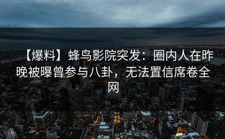 【爆料】蜂鸟影院突发：圈内人在昨晚被曝曾参与八卦，无法置信席卷全网