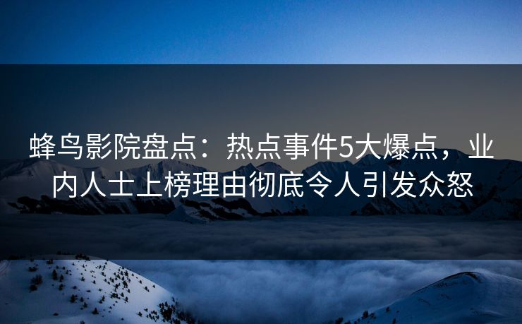 蜂鸟影院盘点：热点事件5大爆点，业内人士上榜理由彻底令人引发众怒