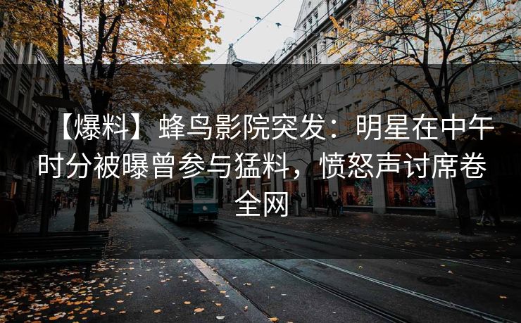 【爆料】蜂鸟影院突发：明星在中午时分被曝曾参与猛料，愤怒声讨席卷全网
