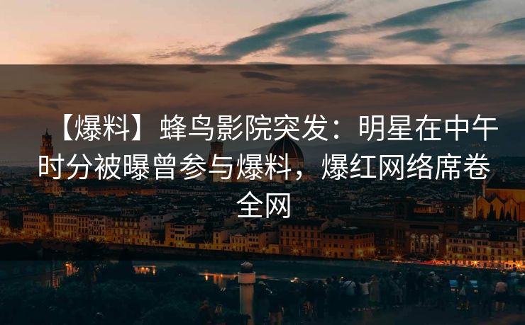【爆料】蜂鸟影院突发：明星在中午时分被曝曾参与爆料，爆红网络席卷全网