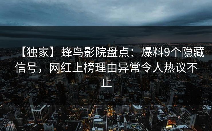 【独家】蜂鸟影院盘点:爆料9个隐藏信号,网红上榜理由异常令人热议不止 【独家】蜂鸟影院盘点:爆料9个隐藏信号,网红上榜理由异常令人热议不止