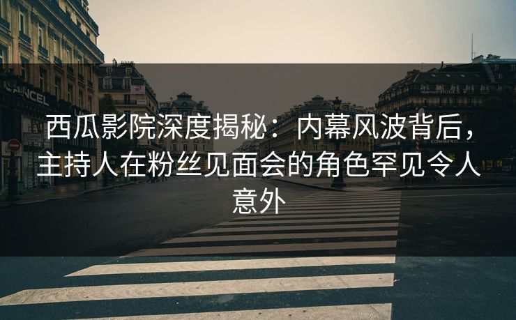 西瓜影院深度揭秘：内幕风波背后，主持人在粉丝见面会的角色罕见令人意外