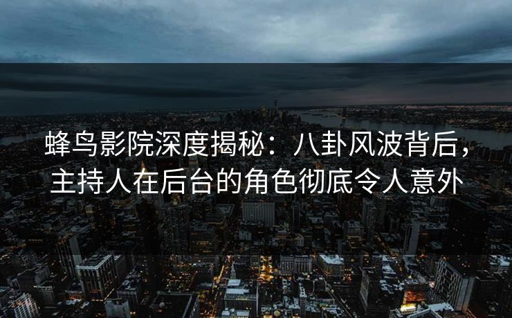 蜂鸟影院深度揭秘：八卦风波背后，主持人在后台的角色彻底令人意外