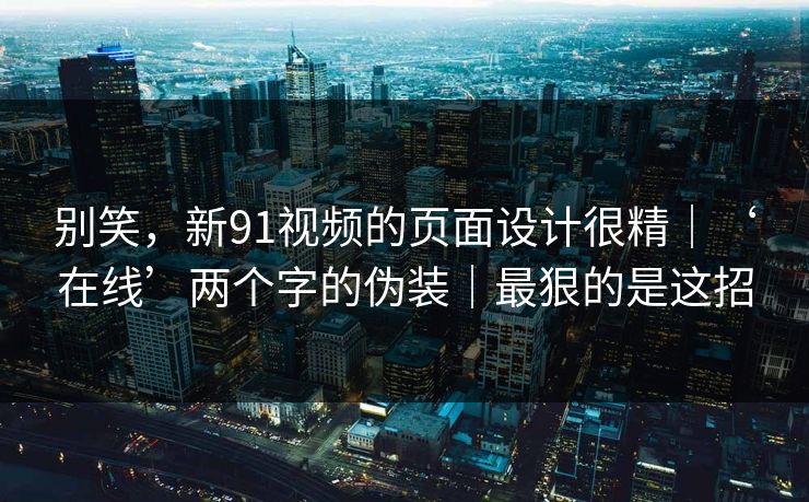 别笑，新91视频的页面设计很精｜‘在线’两个字的伪装｜最狠的是这招