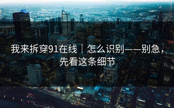 我来拆穿91在线｜怎么识别——别急，先看这条细节