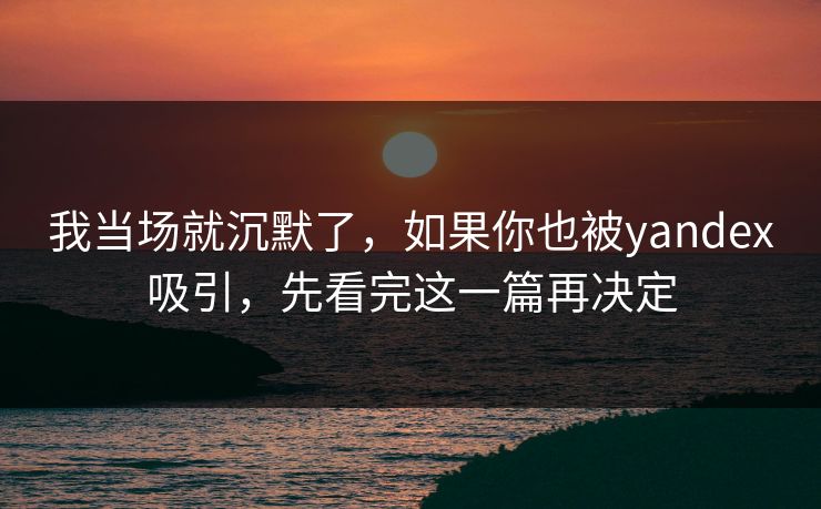 我当场就沉默了，如果你也被yandex吸引，先看完这一篇再决定