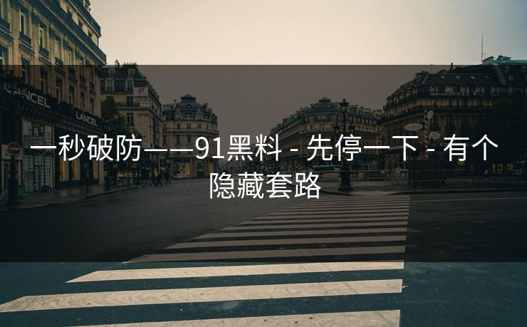 一秒破防——91黑料 - 先停一下 - 有个隐藏套路