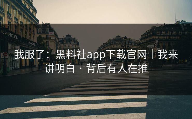 我服了:黑料社app下载官网|我来讲明白 · 背后有人在推 我服了:黑料社app下载官网|我来讲明白 · 背后有人在推
