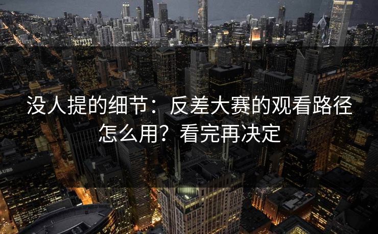 没人提的细节：反差大赛的观看路径怎么用？看完再决定