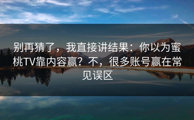 别再猜了，我直接讲结果：你以为蜜桃TV靠内容赢？不，很多账号赢在常见误区