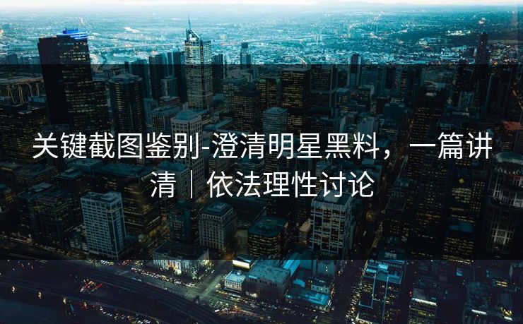 关键截图鉴别-澄清明星黑料，一篇讲清｜依法理性讨论