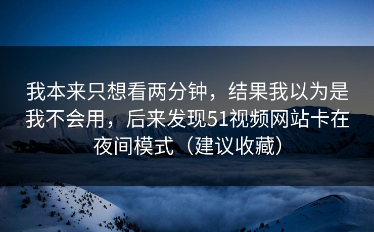 我本来只想看两分钟，结果我以为是我不会用，后来发现51视频网站卡在夜间模式（建议收藏）