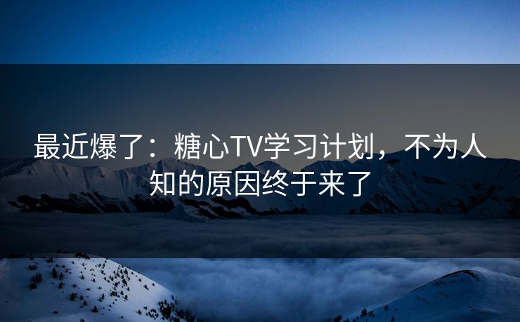 最近爆了：糖心TV学习计划，不为人知的原因终于来了