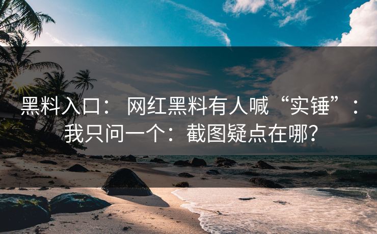 黑料入口： 网红黑料有人喊“实锤”： 我只问一个：截图疑点在哪？