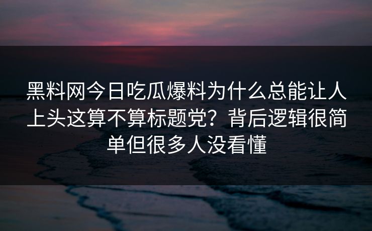 黑料网今日吃瓜爆料为什么总能让人上头这算不算标题党？背后逻辑很简单但很多人没看懂