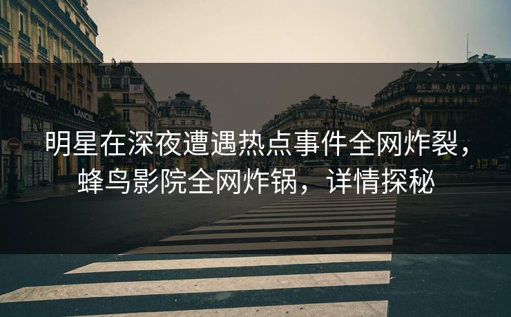 明星在深夜遭遇热点事件全网炸裂,蜂鸟影院全网炸锅,详情探秘 明星在深夜遭遇热点事件全网炸裂,蜂鸟影院全网炸锅,详情探秘