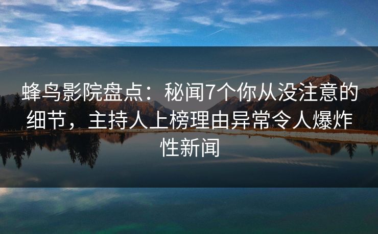 蜂鸟影院盘点:秘闻7个你从没注意的细节,主持人上榜理由异常令人爆炸性新闻 蜂鸟影院盘点:秘闻7个你从没注意的细节,主持人上榜理由异常令人爆炸性新闻
