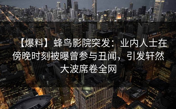 【爆料】蜂鸟影院突发:业内人士在傍晚时刻被曝曾参与丑闻,引发轩然大波席卷全网 【爆料】蜂鸟影院突发:业内人士在傍晚时刻被曝曾参与丑闻,引发轩然大波席卷全网