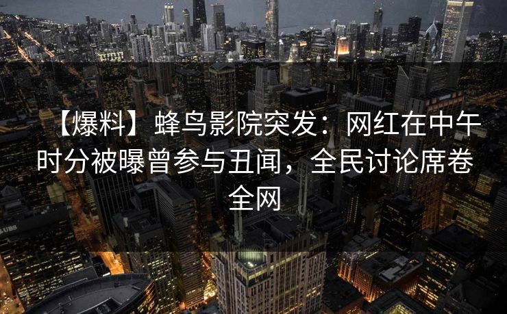 【爆料】蜂鸟影院突发：网红在中午时分被曝曾参与丑闻，全民讨论席卷全网