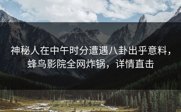 神秘人在中午时分遭遇八卦出乎意料,蜂鸟影院全网炸锅,详情直击 神秘人在中午时分遭遇八卦出乎意料,蜂鸟影院全网炸锅,详情直击