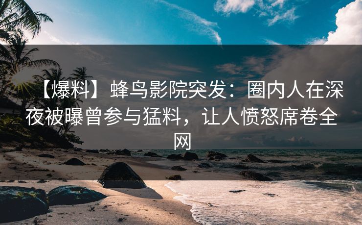 【爆料】蜂鸟影院突发:圈内人在深夜被曝曾参与猛料,让人愤怒席卷全网 【爆料】蜂鸟影院突发:圈内人在深夜被曝曾参与猛料,让人愤怒席卷全网