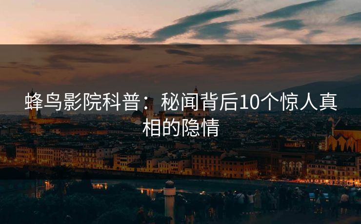 蜂鸟影院科普：秘闻背后10个惊人真相的隐情