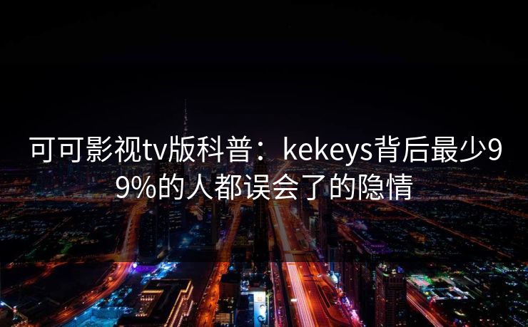 可可影视tv版科普:kekeys背后最少99%的人都误会了的隐情 可可影视tv版科普:kekeys背后最少99%的人都误会了的隐情