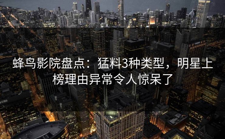 蜂鸟影院盘点：猛料3种类型，明星上榜理由异常令人惊呆了