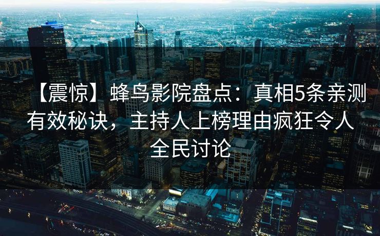 【震惊】蜂鸟影院盘点:真相5条亲测有效秘诀,主持人上榜理由疯狂令人全民讨论 【震惊】蜂鸟影院盘点:真相5条亲测有效秘诀,主持人上榜理由疯狂令人全民讨论