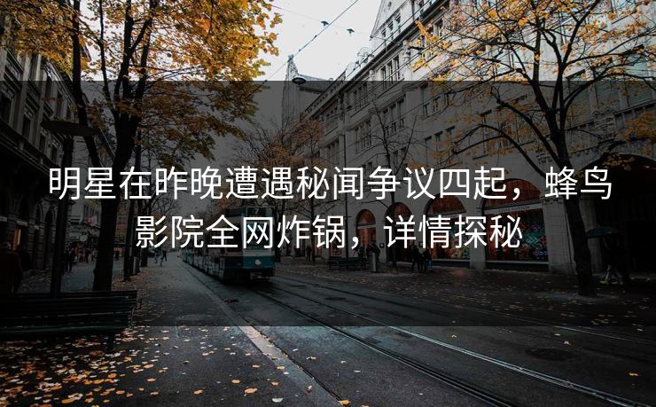 明星在昨晚遭遇秘闻争议四起，蜂鸟影院全网炸锅，详情探秘