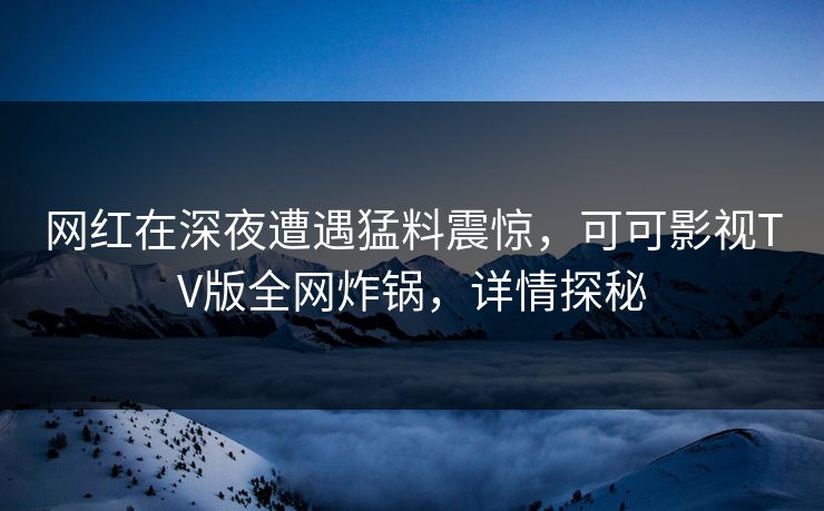 网红在深夜遭遇猛料震惊，可可影视TV版全网炸锅，详情探秘