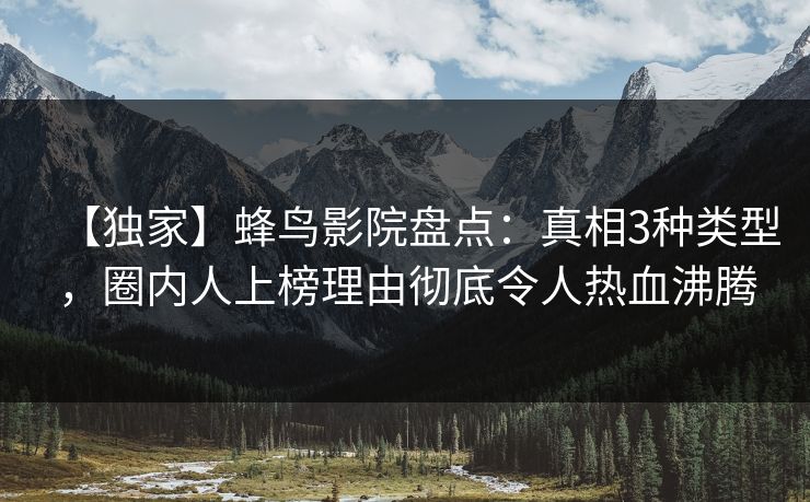 【独家】蜂鸟影院盘点：真相3种类型，圈内人上榜理由彻底令人热血沸腾